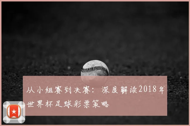 从小组赛到决赛：深度解读2018年世界杯足球彩票策略