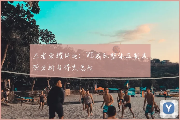 王者荣耀评论：WE战队整体压制表现分析与得失总结