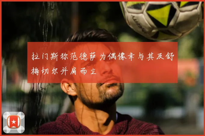 拉门斯称范德萨为偶像幸与其及舒梅切尔并肩而立