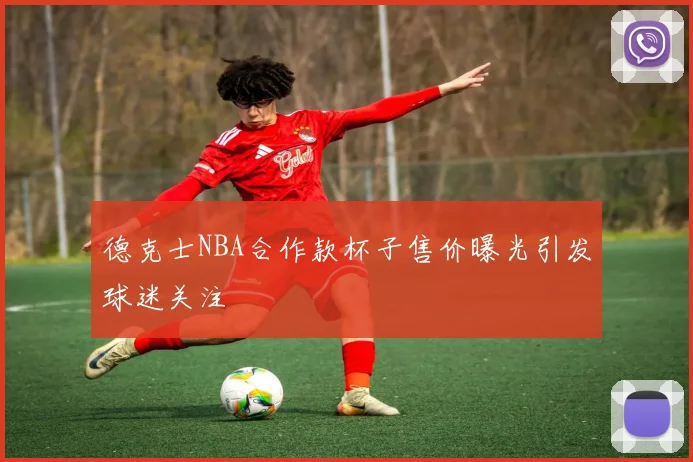 德克士NBA合作款杯子售价曝光引发球迷关注