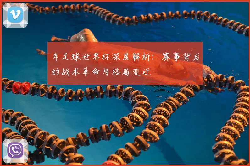 年足球世界杯深度解析：赛事背后的战术革命与格局变迁