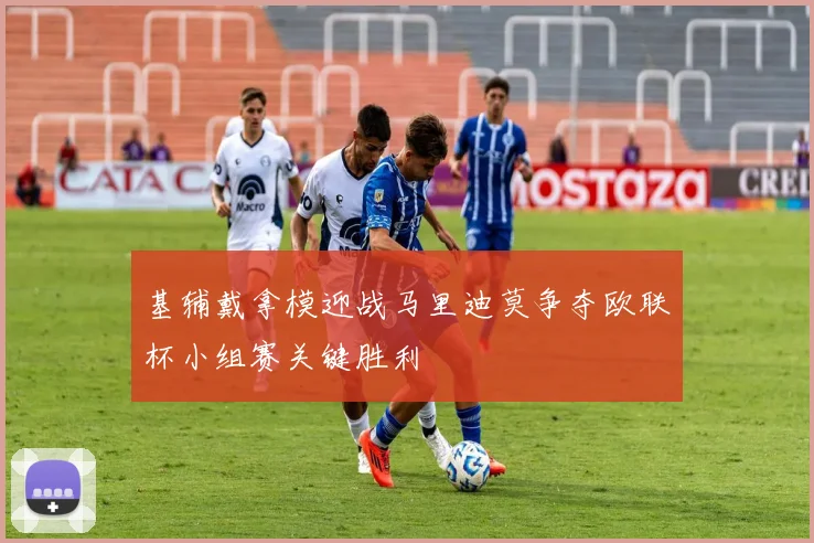基辅戴拿模迎战马里迪莫争夺欧联杯小组赛关键胜利
