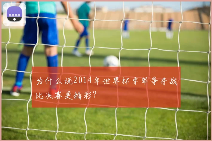 为什么说2014年世界杯季军争夺战比决赛更精彩？