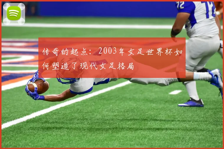 传奇的起点:2003年女足世界杯如何塑造了现代女足格局
