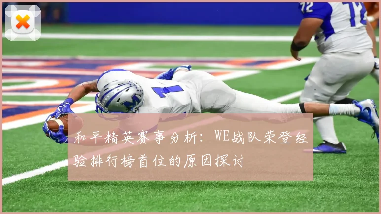 和平精英赛事分析:WE战队荣登经验排行榜首位的原因探讨