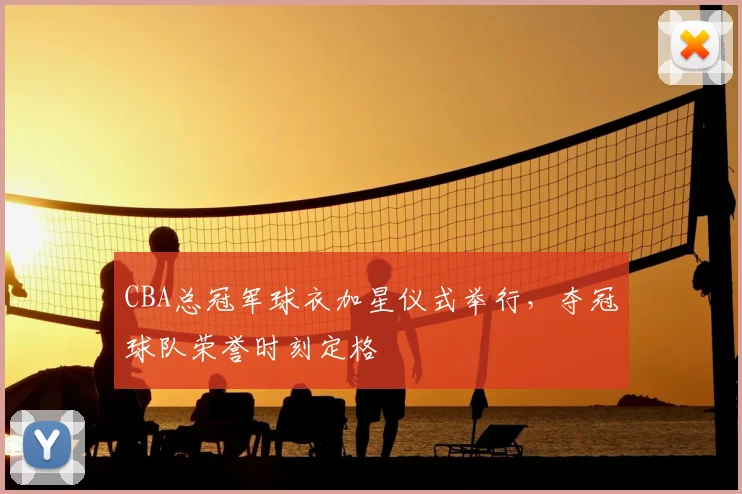 CBA总冠军球衣加星仪式举行,夺冠球队荣誉时刻定格