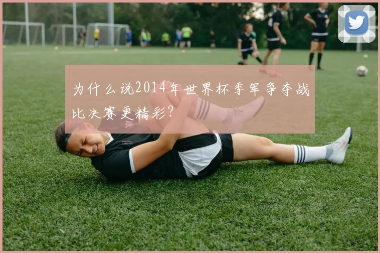 为什么说2014年世界杯季军争夺战比决赛更精彩？