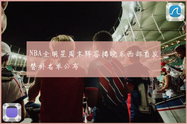 NBA全明星周末阵容揭晓东西部首发替补名单公布