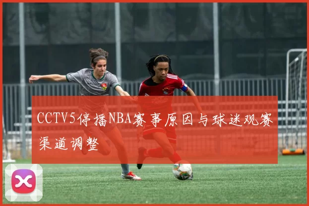 CCTV5停播NBA赛事原因与球迷观赛渠道调整
