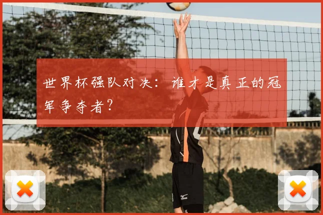 世界杯强队对决:谁才是真正的冠军争夺者?