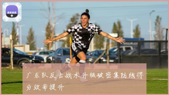 广东队反击战术升级破密集防线得分效率提升