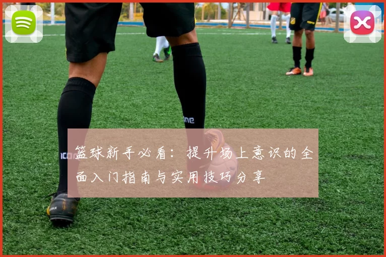 篮球新手必看：提升场上意识的全面入门指南与实用技巧分享