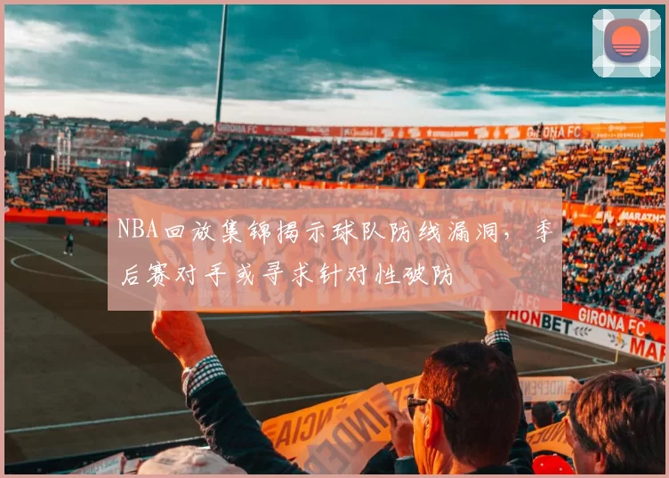 NBA回放集锦揭示球队防线漏洞，季后赛对手或寻求针对性破防