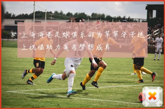上海海港足球俱乐部为莘莘学子送上祝福助力高考梦想成真
