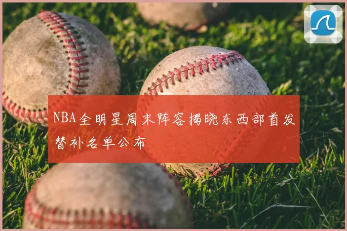 NBA全明星周末阵容揭晓东西部首发替补名单公布