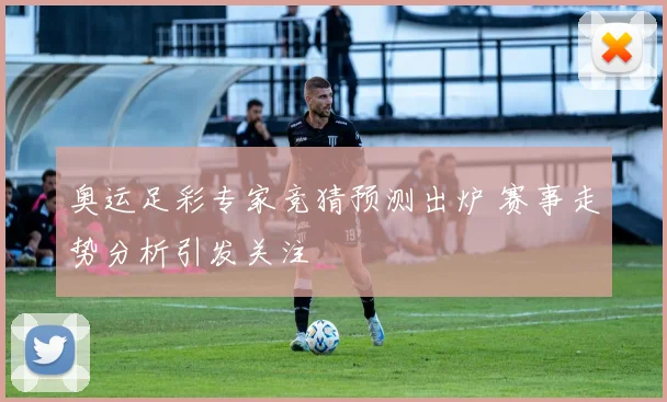 奥运足彩专家竞猜预测出炉 赛事走势分析引发关注