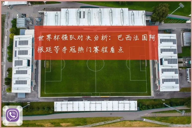 世界杯强队对决分析:巴西法国阿根廷等夺冠热门赛程看点
