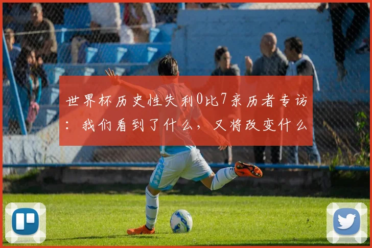 世界杯历史性失利0比7亲历者专访：我们看到了什么，又将改变什么？