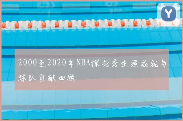 2000至2020年NBA探花秀生涯成就与球队贡献回顾