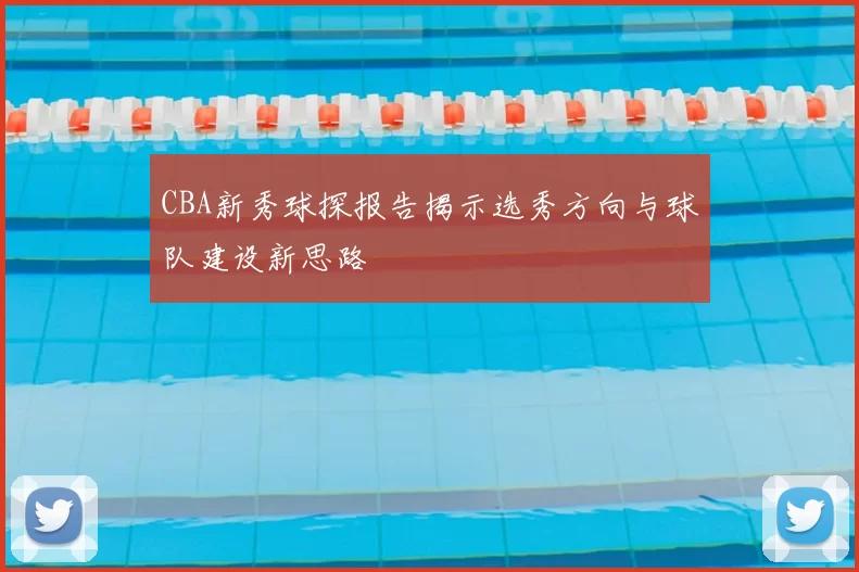 CBA新秀球探报告揭示选秀方向与球队建设新思路