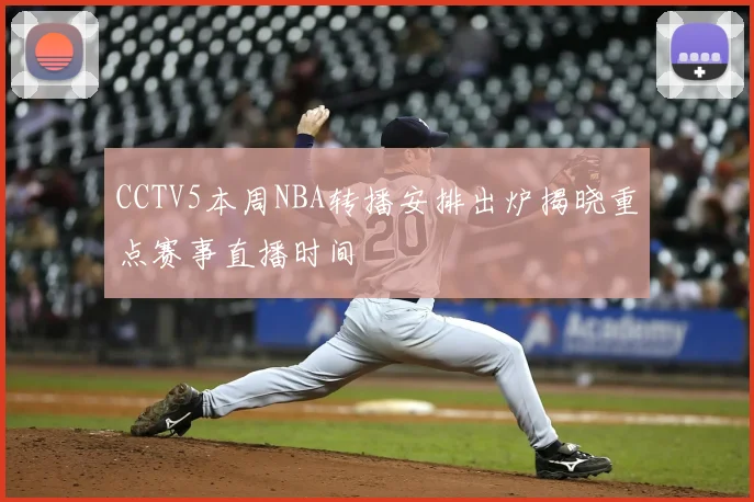 CCTV5本周NBA转播安排出炉揭晓重点赛事直播时间