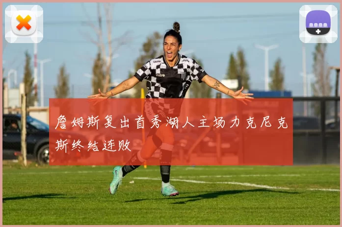 詹姆斯复出首秀湖人主场力克尼克斯终结连败
