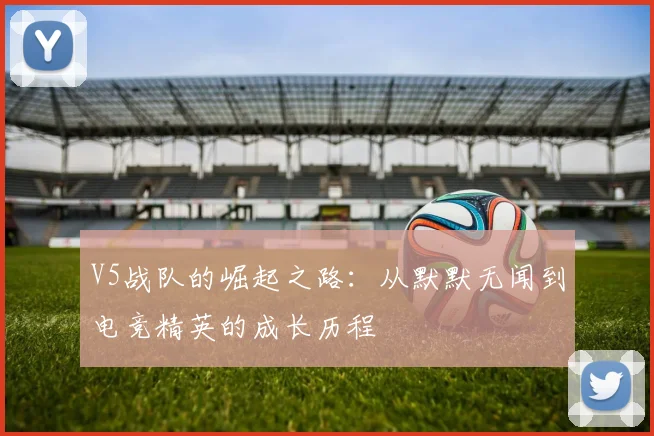 V5战队的崛起之路:从默默无闻到电竞精英的成长历程