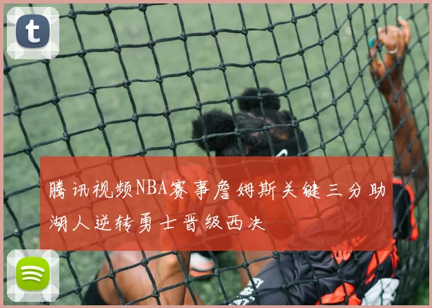腾讯视频NBA赛事詹姆斯关键三分助湖人逆转勇士晋级西决