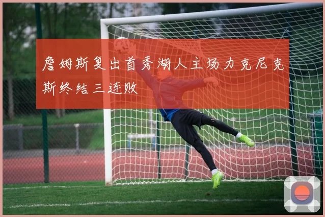詹姆斯复出首秀湖人主场力克尼克斯终结三连败