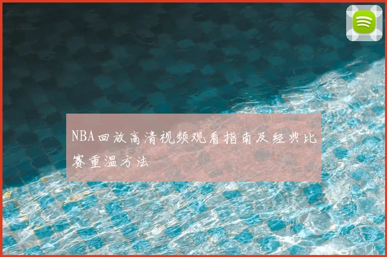 NBA回放高清视频观看指南及经典比赛重温方法