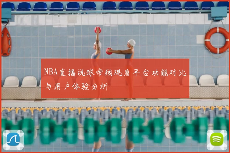 NBA直播说球帝线观看平台功能对比与用户体验分析