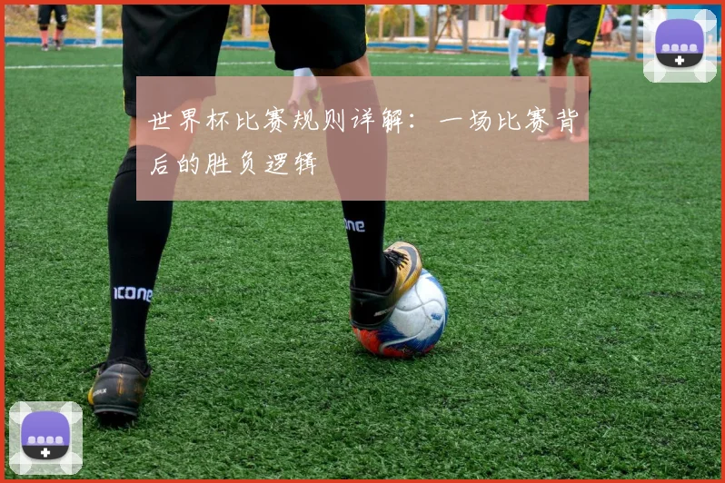 世界杯比赛规则详解：一场比赛背后的胜负逻辑