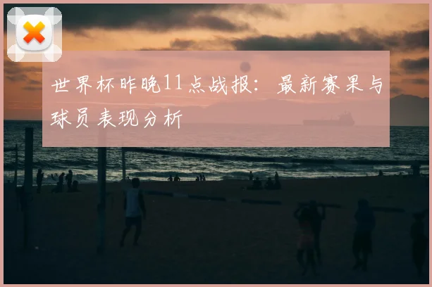 世界杯昨晚11点战报:最新赛果与球员表现分析