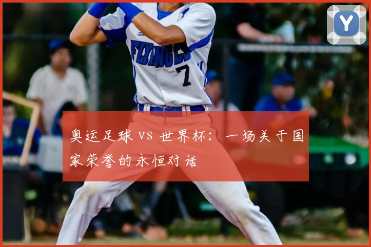 奥运足球 vs 世界杯：一场关于国家荣誉的永恒对话