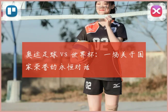 奥运足球 vs 世界杯：一场关于国家荣誉的永恒对话