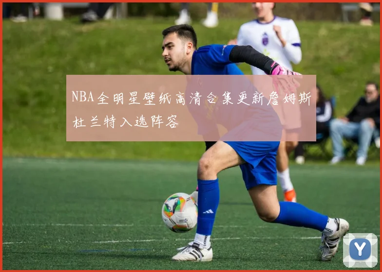 NBA全明星壁纸高清合集更新詹姆斯杜兰特入选阵容