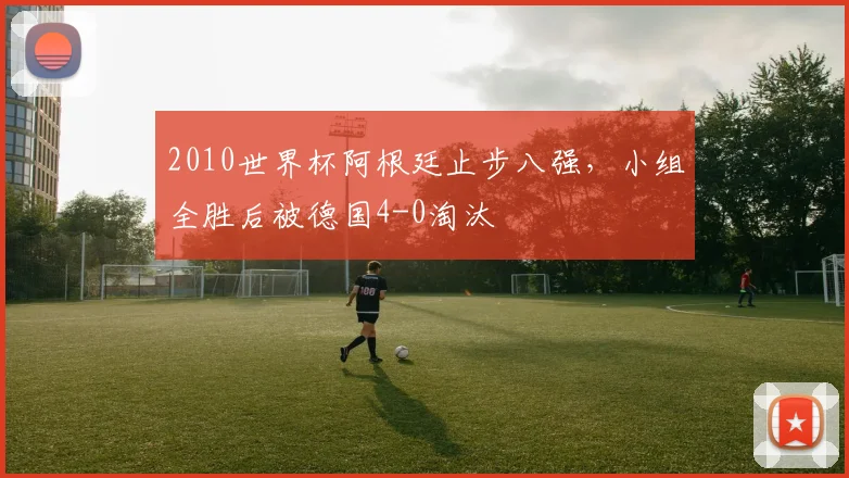 2010世界杯阿根廷止步八强,小组全胜后被德国4-0淘汰