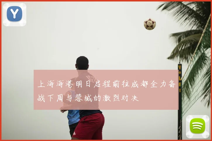 上海海港明日启程前往成都全力备战下周与蓉城的激烈对决