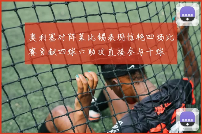 奥利塞对阵莱比锡表现惊艳四场比赛贡献四球六助攻直接参与十球