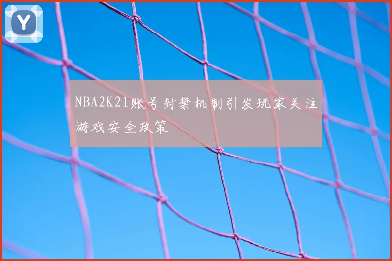 NBA2K21账号封禁机制引发玩家关注游戏安全政策