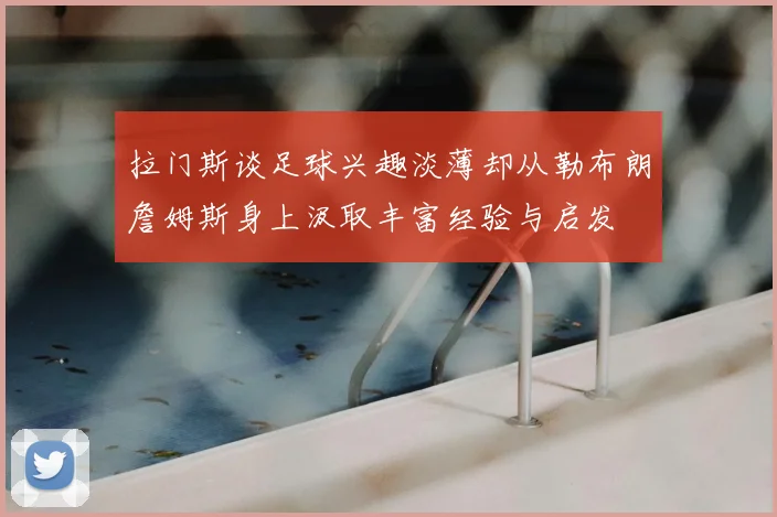 拉门斯谈足球兴趣淡薄却从勒布朗詹姆斯身上汲取丰富经验与启发