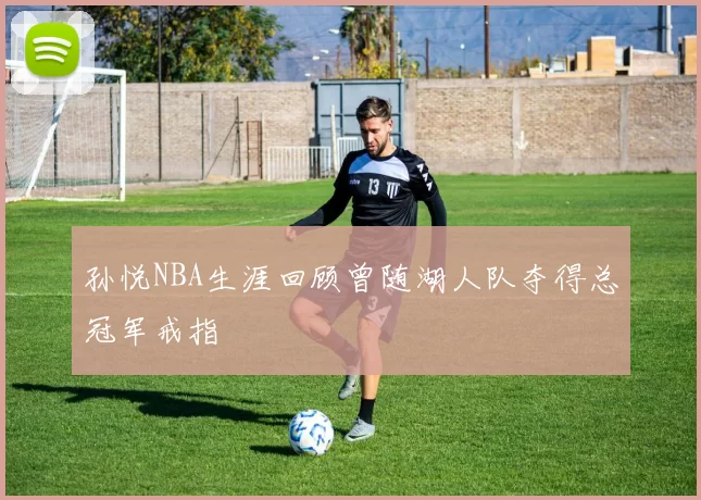 孙悦NBA生涯回顾曾随湖人队夺得总冠军戒指