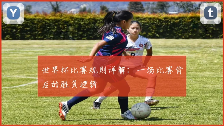 世界杯比赛规则详解：一场比赛背后的胜负逻辑