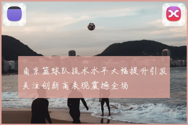 南京篮球队技术水平大幅提升引发关注创新高表现震撼全场