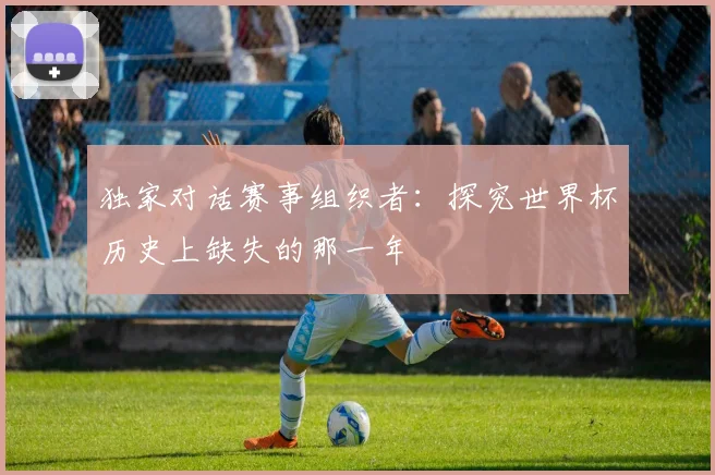 独家对话赛事组织者:探究世界杯历史上缺失的那一年