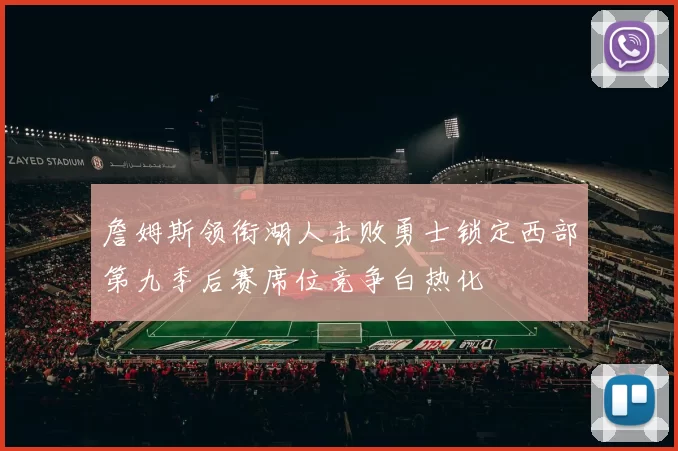 詹姆斯领衔湖人击败勇士锁定西部第九季后赛席位竞争白热化