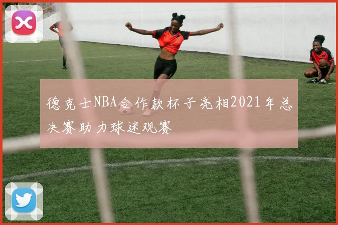 德克士NBA合作款杯子亮相2021年总决赛助力球迷观赛