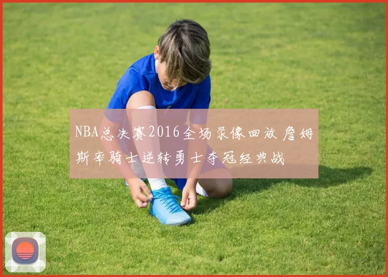 NBA总决赛2016全场录像回放 詹姆斯率骑士逆转勇士夺冠经典战