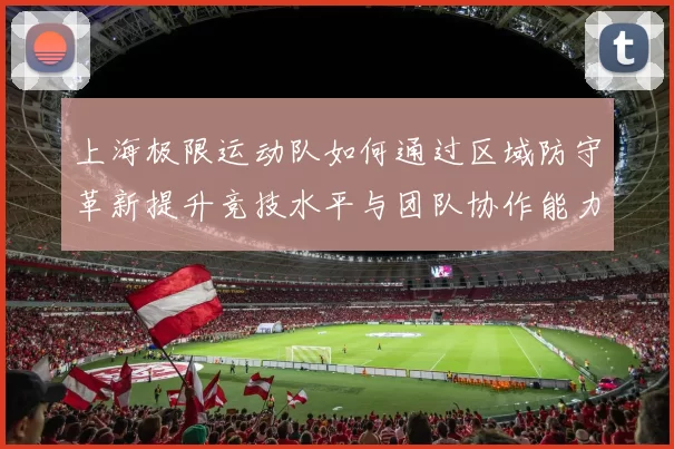 上海极限运动队如何通过区域防守革新提升竞技水平与团队协作能力