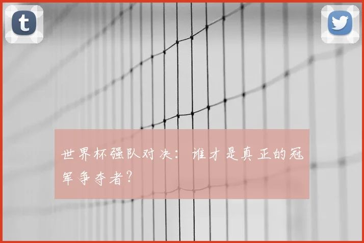 世界杯强队对决:谁才是真正的冠军争夺者?